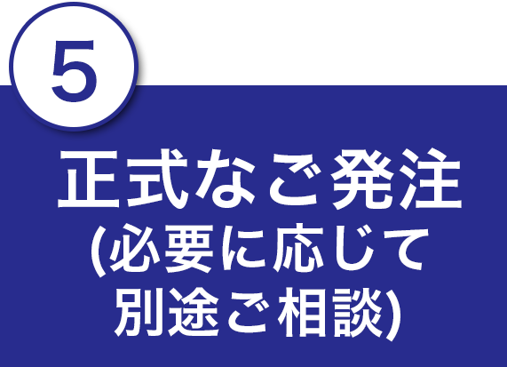 5.正式なご発注(必要に応じて別途ご相談)